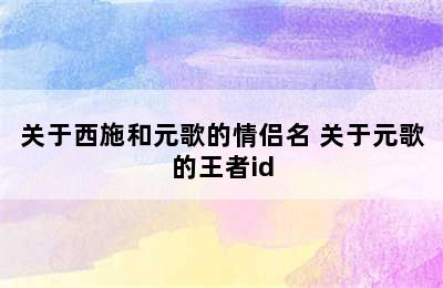 关于西施和元歌的情侣名 关于元歌的王者id